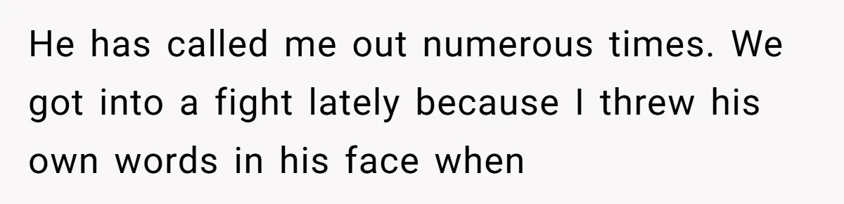 He has called me out numerous times. We got into a fight lately because I threw his own words in his face when