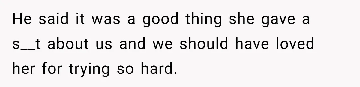 He said it was a good thing she gave a s__t about us and we should have loved her for trying so hard.