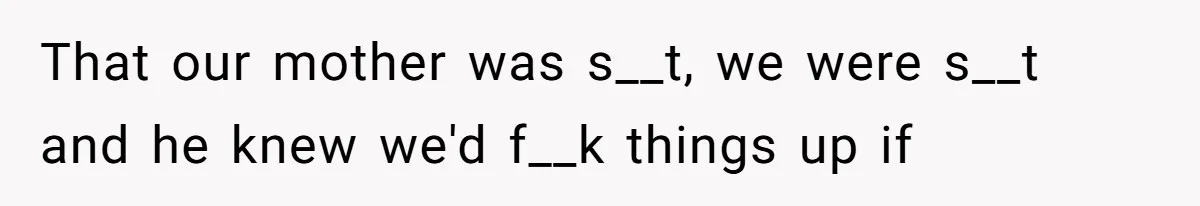 That our mother was s__t, we were s__t and he knew we'd f__k things up if