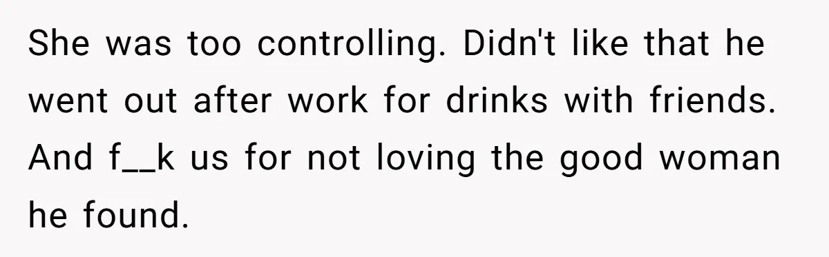 She was too controlling. Didn't like that he went out after work for drinks with friends. And f__k us for not loving the good woman he found.