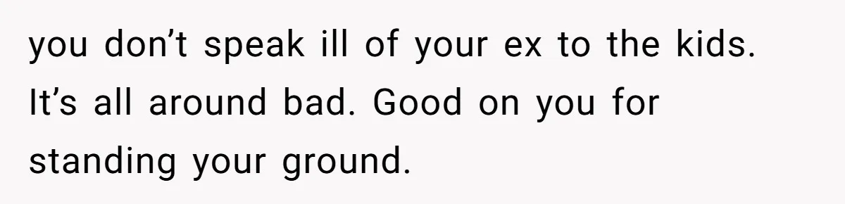 you don’t speak ill of your ex to the kids. It’s all around bad. Good on you for standing your ground.