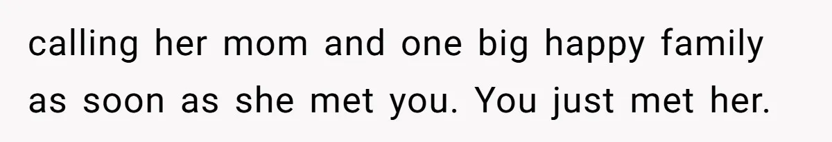 calling her mom and one big happy family as soon as she met you. You just met her.