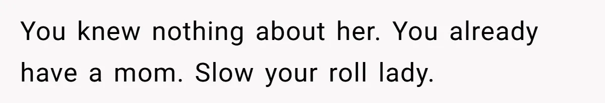 You knew nothing about her. You already have a mom. Slow your roll lady.