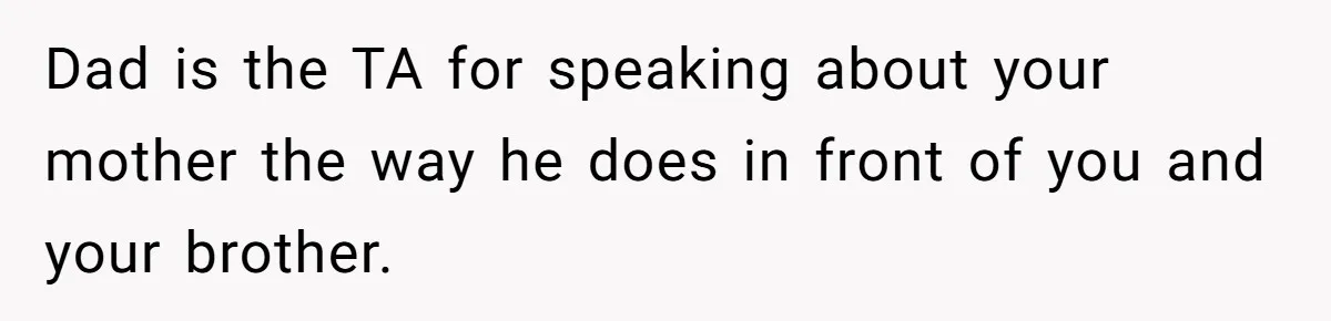 Dad is the TA for speaking about your mother the way he does in front of you and your brother.
