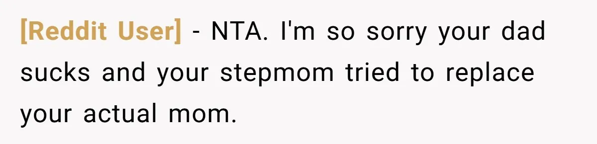 [Reddit User] − NTA. I'm so sorry your dad sucks and your stepmom tried to replace your actual mom.
