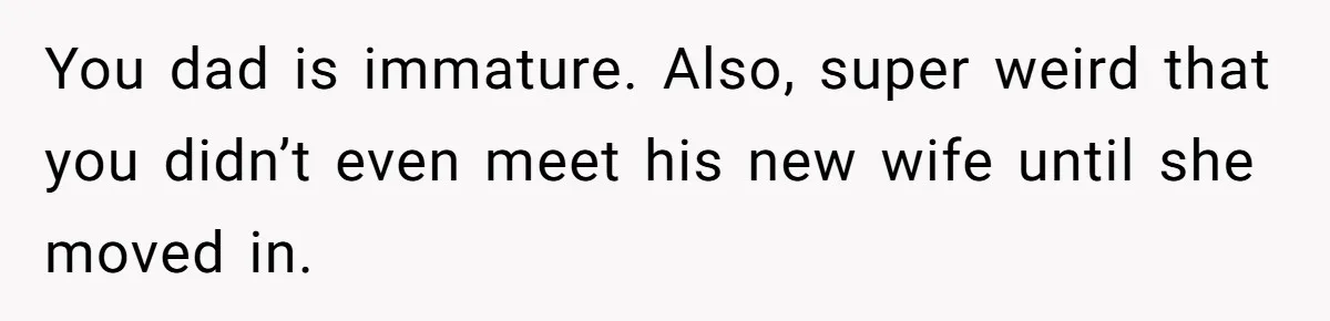 You dad is immature. Also, super weird that you didn’t even meet his new wife until she moved in.