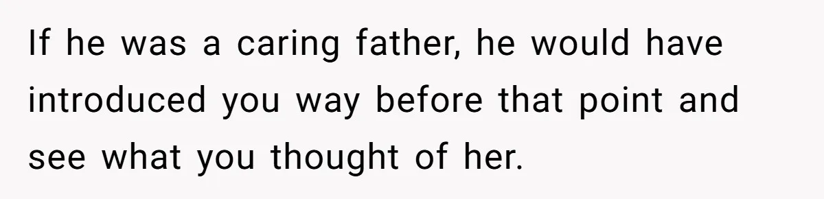 If he was a caring father, he would have introduced you way before that point and see what you thought of her.