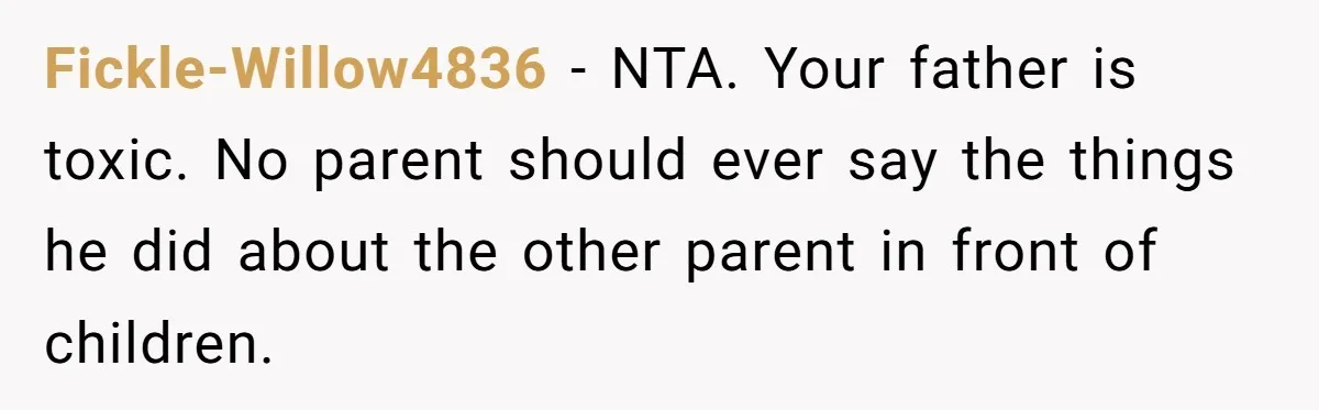 Fickle-Willow4836 − NTA. Your father is toxic. No parent should ever say the things he did about the other parent in front of children.