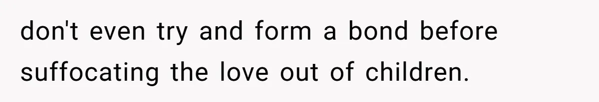 don't even try and form a bond before suffocating the love out of children.