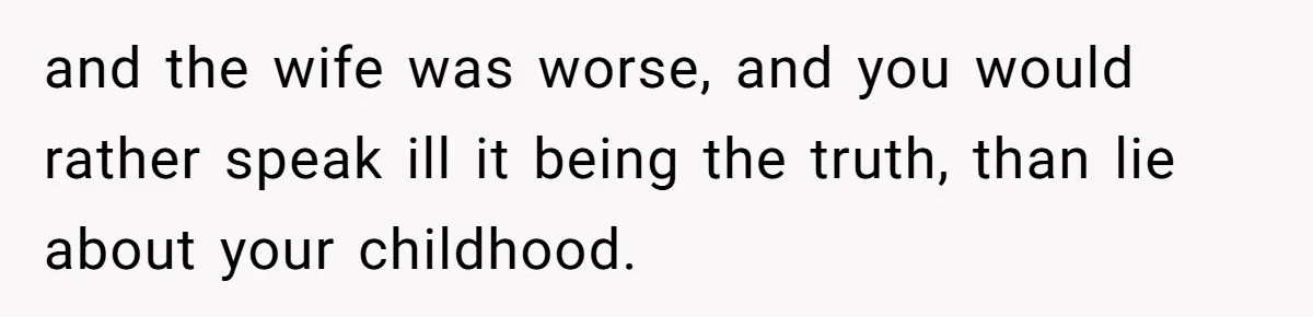 and the wife was worse, and you would rather speak ill it being the truth, than lie about your childhood.