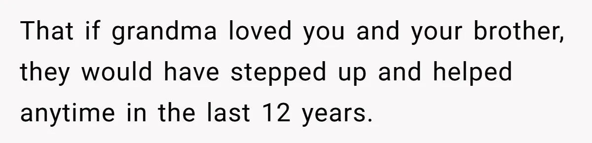 That if grandma loved you and your brother, they would have stepped up and helped anytime in the last 12 years.