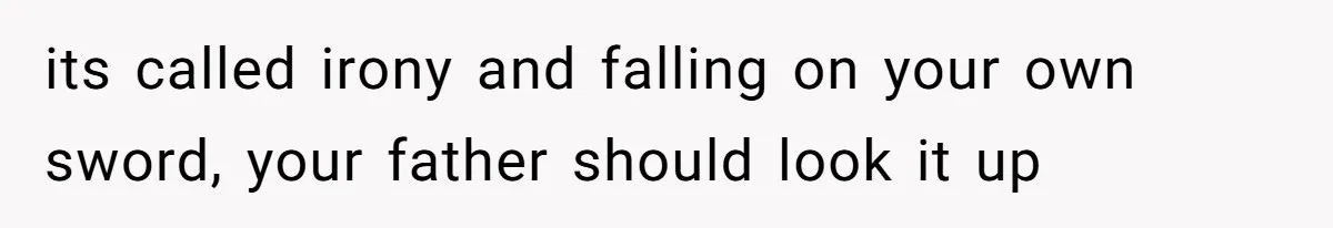 its called irony and falling on your own sword, your father should look it up