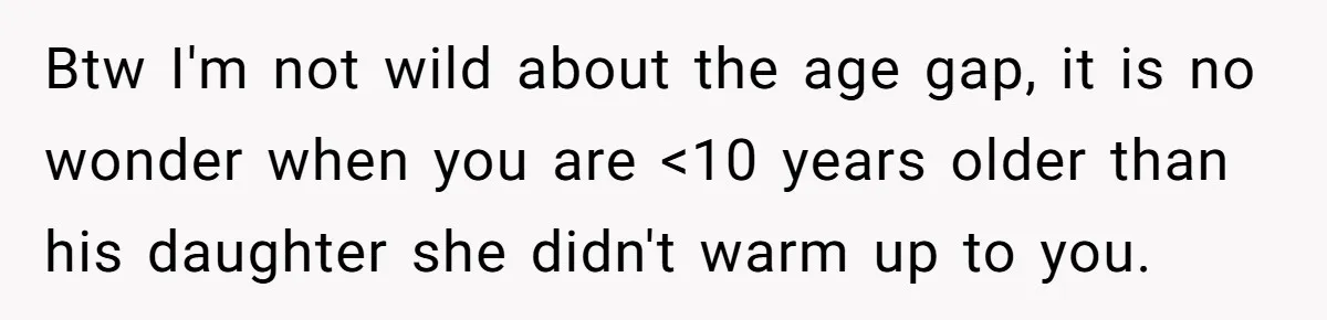 Btw I'm not wild about the age gap, it is no wonder when you are <10 years older than his daughter she didn't warm up to you.