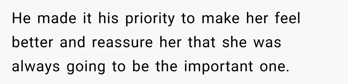He made it his priority to make her feel better and reassure her that she was always going to be the important one.