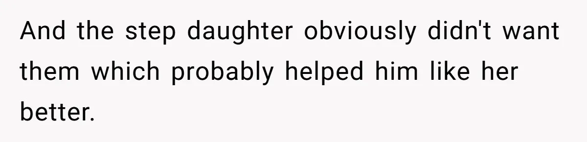 And the step daughter obviously didn't want them which probably helped him like her better.