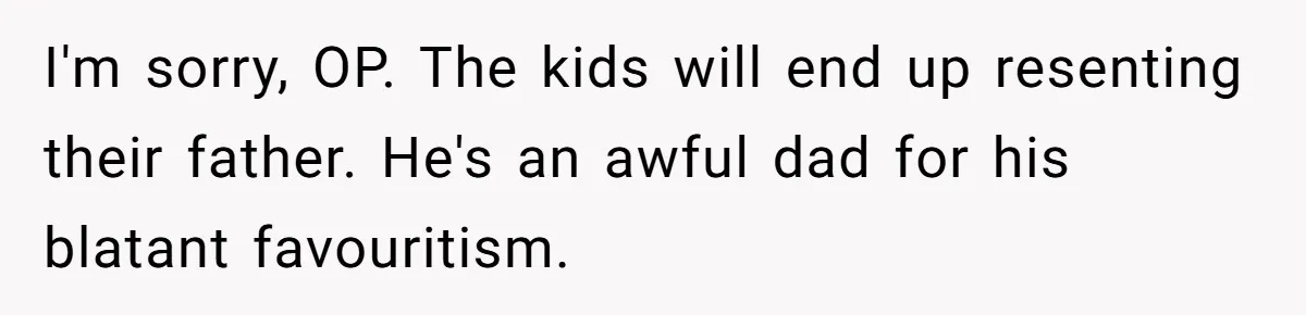 I'm sorry, OP. The kids will end up resenting their father. He's an awful dad for his blatant favouritism.