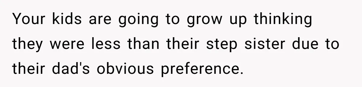 Your kids are going to grow up thinking they were less than their step sister due to their dad's obvious preference.