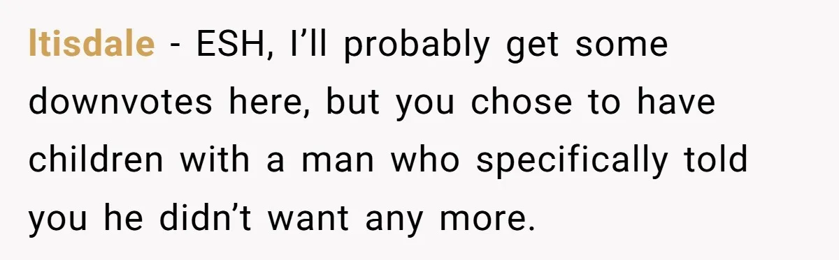 ltisdale − ESH, I’ll probably get some downvotes here, but you chose to have children with a man who specifically told you he didn’t want any more.