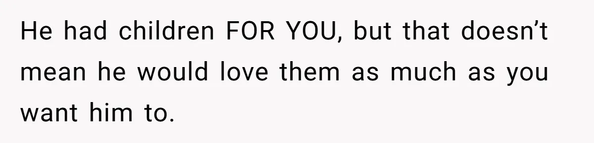 He had children FOR YOU, but that doesn’t mean he would love them as much as you want him to.
