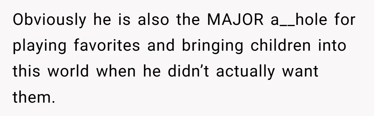 Obviously he is also the MAJOR a__hole for playing favorites and bringing children into this world when he didn’t actually want them.