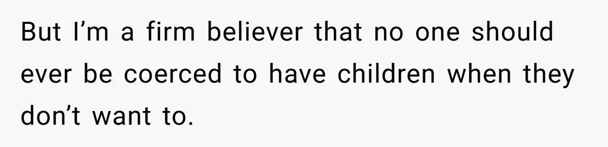 But I’m a firm believer that no one should ever be coerced to have children when they don’t want to.