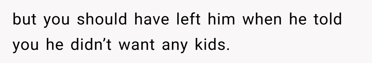 but you should have left him when he told you he didn’t want any kids.