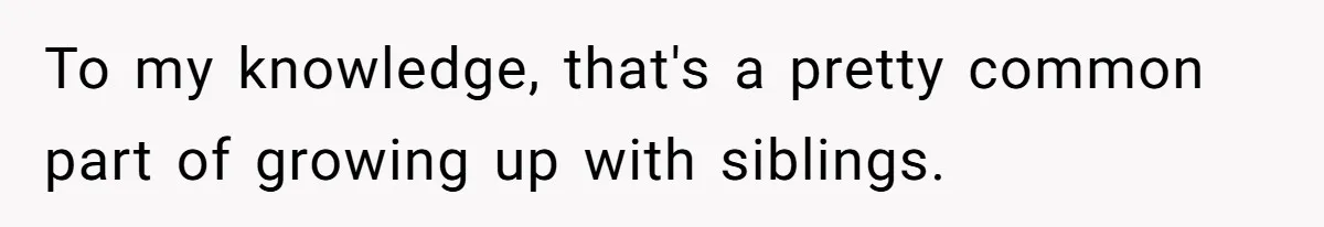 To my knowledge, that's a pretty common part of growing up with siblings.