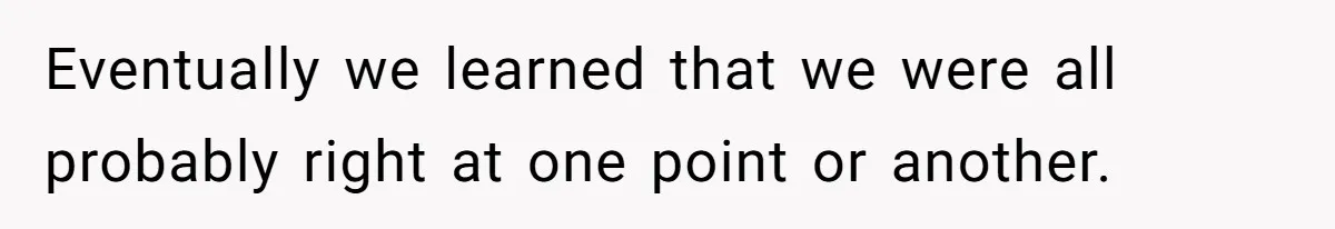 Eventually we learned that we were all probably right at one point or another.