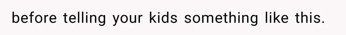 before telling your kids something like this.