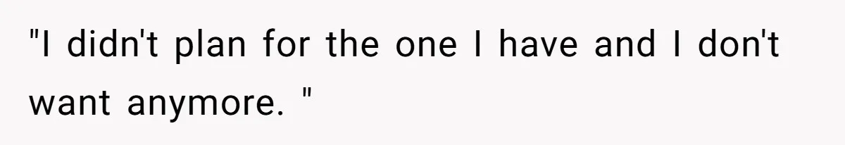 "I didn't plan for the one I have and I don't want anymore. "