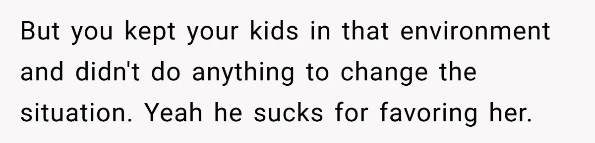But you kept your kids in that environment and didn't do anything to change the situation. Yeah he sucks for favoring her.