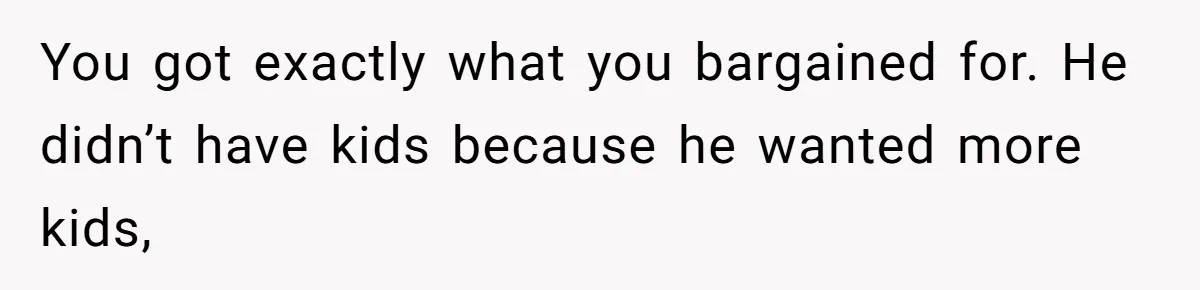 You got exactly what you bargained for. He didn’t have kids because he wanted more kids,