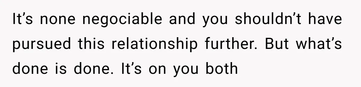 It’s none negociable and you shouldn’t have pursued this relationship further. But what’s done is done. It’s on you both