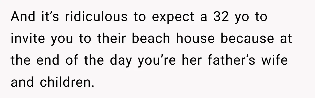 And it’s ridiculous to expect a 32 yo to invite you to their beach house because at the end of the day you’re her father’s wife and children.
