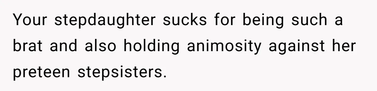 Your stepdaughter sucks for being such a brat and also holding animosity against her preteen stepsisters.