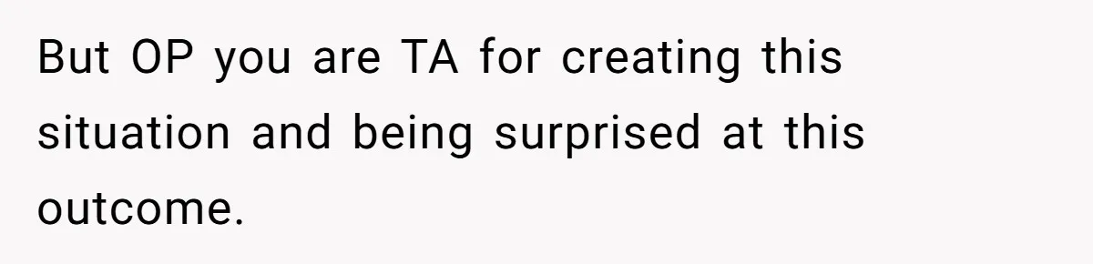 But OP you are TA for creating this situation and being surprised at this outcome.