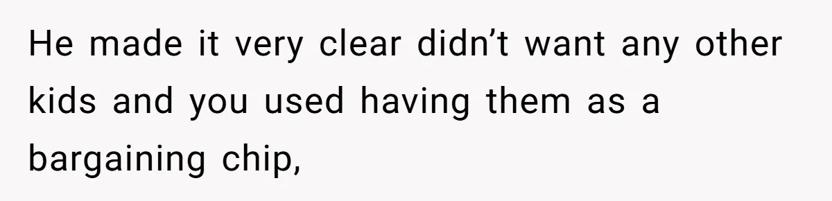 He made it very clear didn’t want any other kids and you used having them as a bargaining chip,