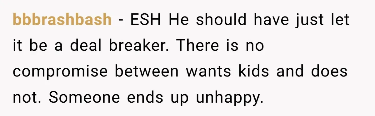 bbbrashbash − ESH He should have just let it be a deal breaker. There is no compromise between wants kids and does not. Someone ends up unhappy.