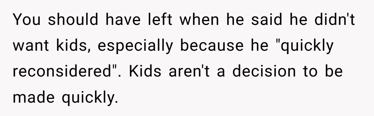 You should have left when he said he didn't want kids, especially because he "quickly reconsidered". Kids aren't a decision to be made quickly.