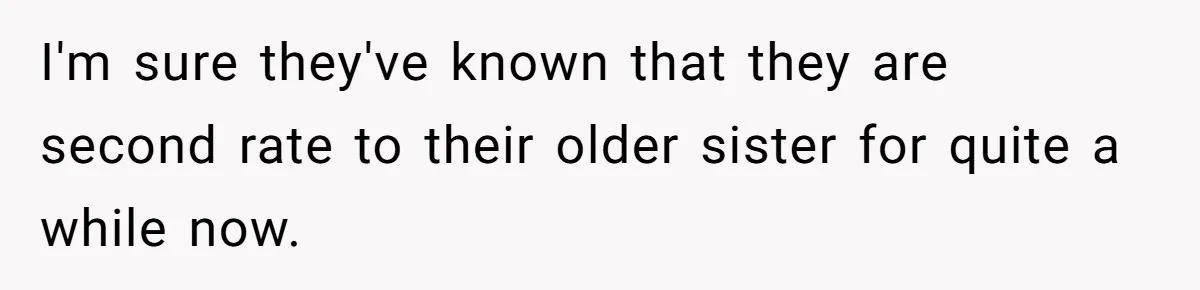 I'm sure they've known that they are second rate to their older sister for quite a while now.
