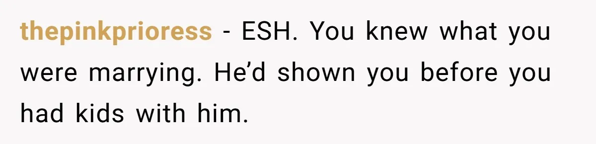 thepinkprioress − ESH. You knew what you were marrying. He’d shown you before you had kids with him.