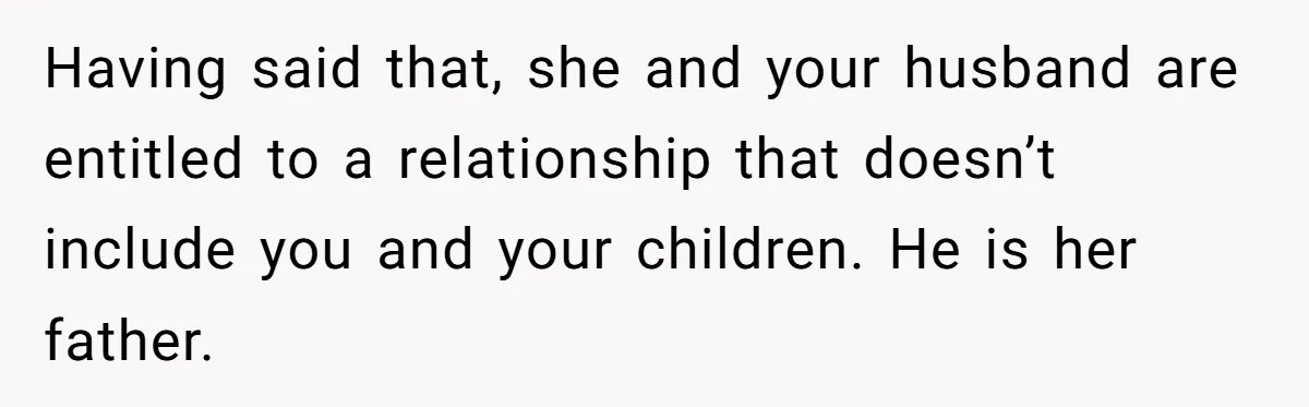 Having said that, she and your husband are entitled to a relationship that doesn’t include you and your children. He is her father.