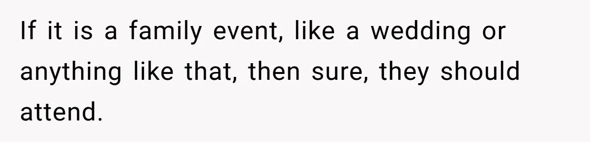 If it is a family event, like a wedding or anything like that, then sure, they should attend.