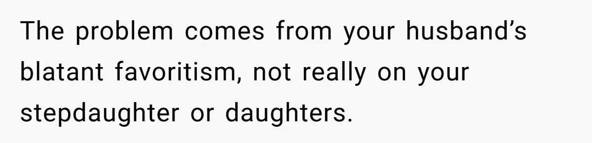 The problem comes from your husband’s blatant favoritism, not really on your stepdaughter or daughters.