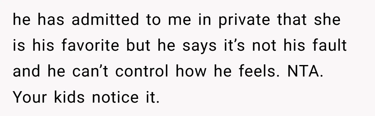 he has admitted to me in private that she is his favorite but he says it’s not his fault and he can’t control how he feels. NTA. Your kids notice...