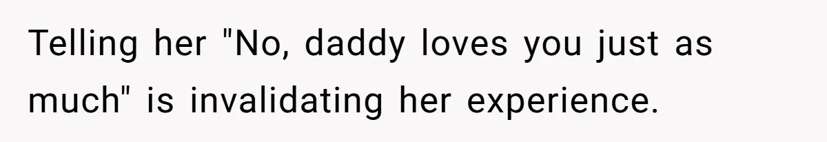 Telling her "No, daddy loves you just as much" is invalidating her experience.