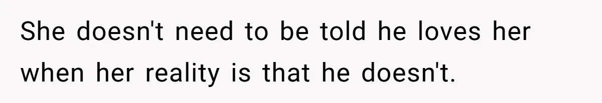 She doesn't need to be told he loves her when her reality is that he doesn't.