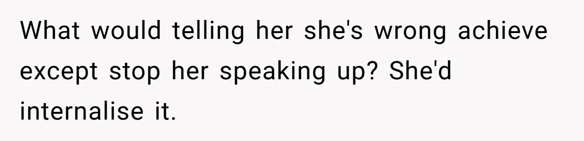 What would telling her she's wrong achieve except stop her speaking up? She'd internalise it.