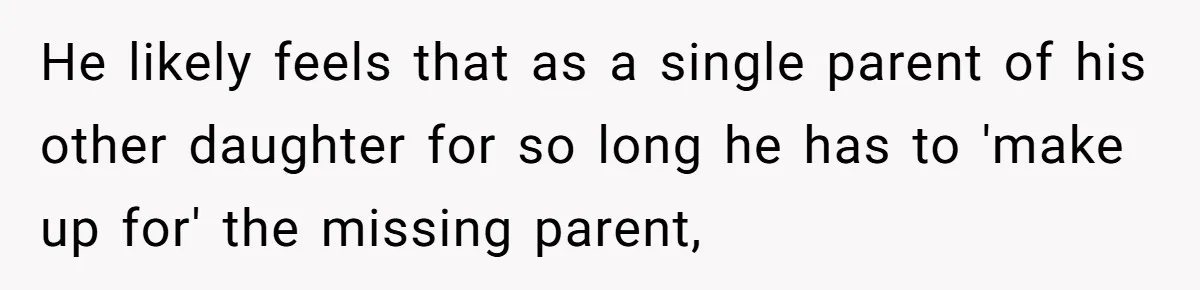 He likely feels that as a single parent of his other daughter for so long he has to 'make up for' the missing parent,