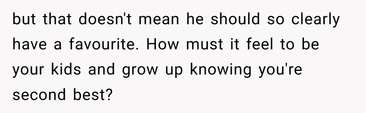 but that doesn't mean he should so clearly have a favourite. How must it feel to be your kids and grow up knowing you're second best?